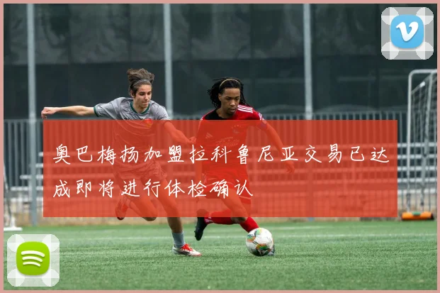 奥巴梅扬加盟拉科鲁尼亚交易已达成即将进行体检确认